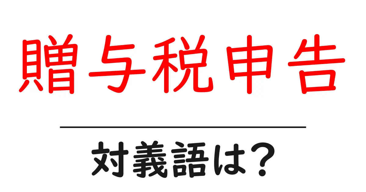贈与税申告の対義語・反対語を使用例を交えて分かりやすく解説!