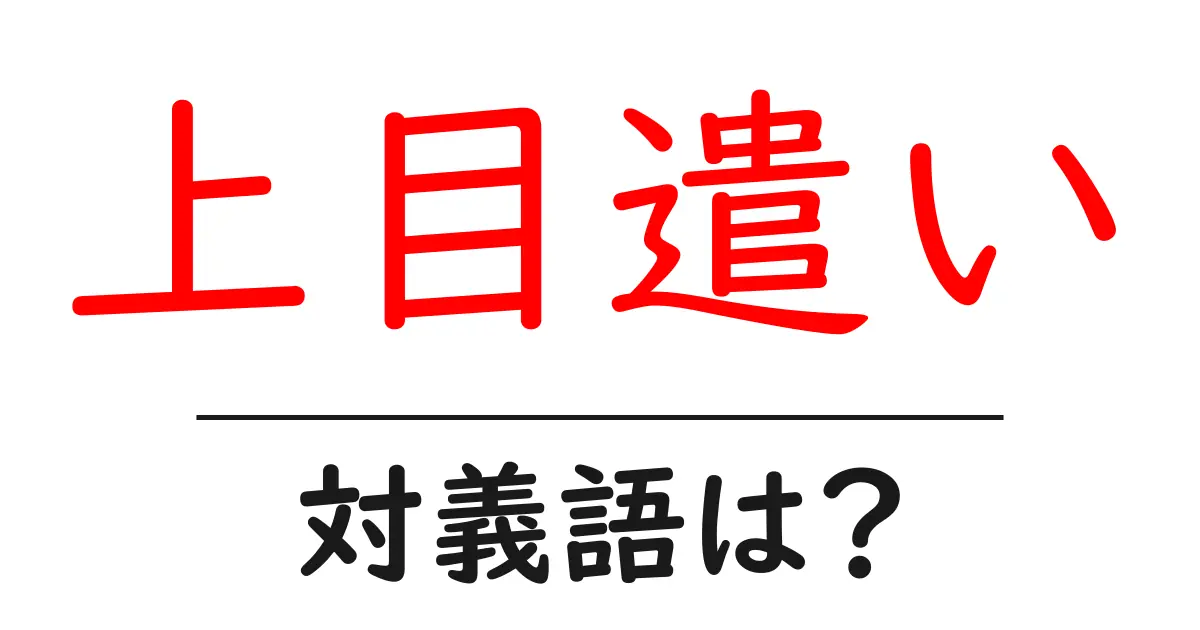 上目遣いの対義語・反対語を使用例を交えて分かりやすく解説!