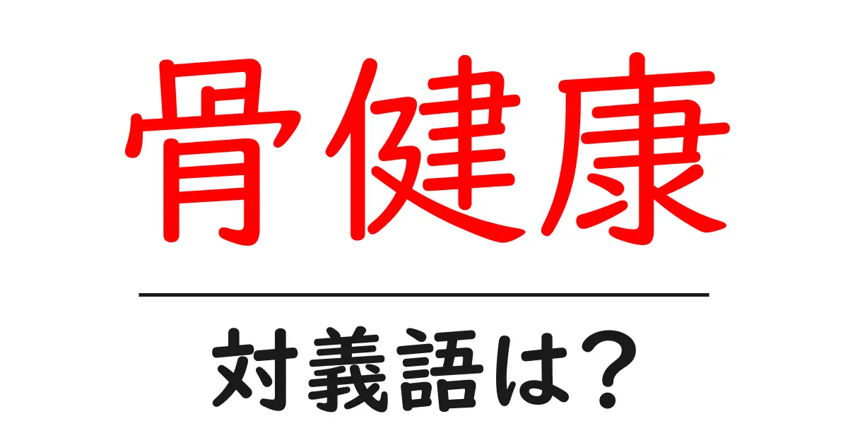 骨健康の対義語・反対語を使用例を交えて分かりやすく解説!