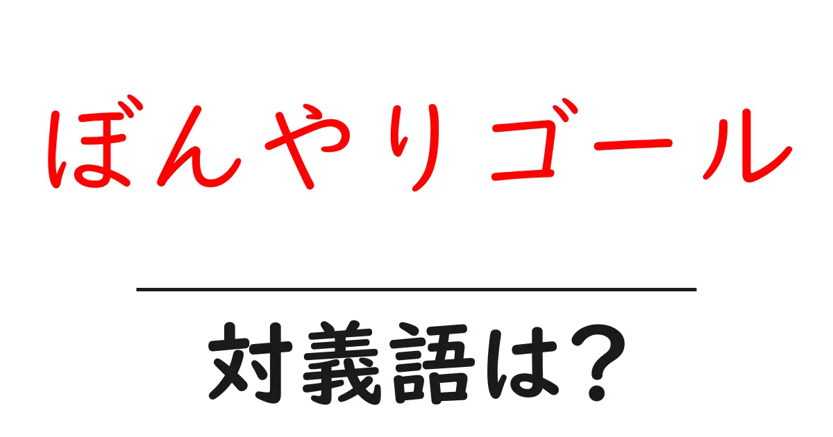 ぼんやりゴールの対義語・反対語を使用例を交えて分かりやすく解説！