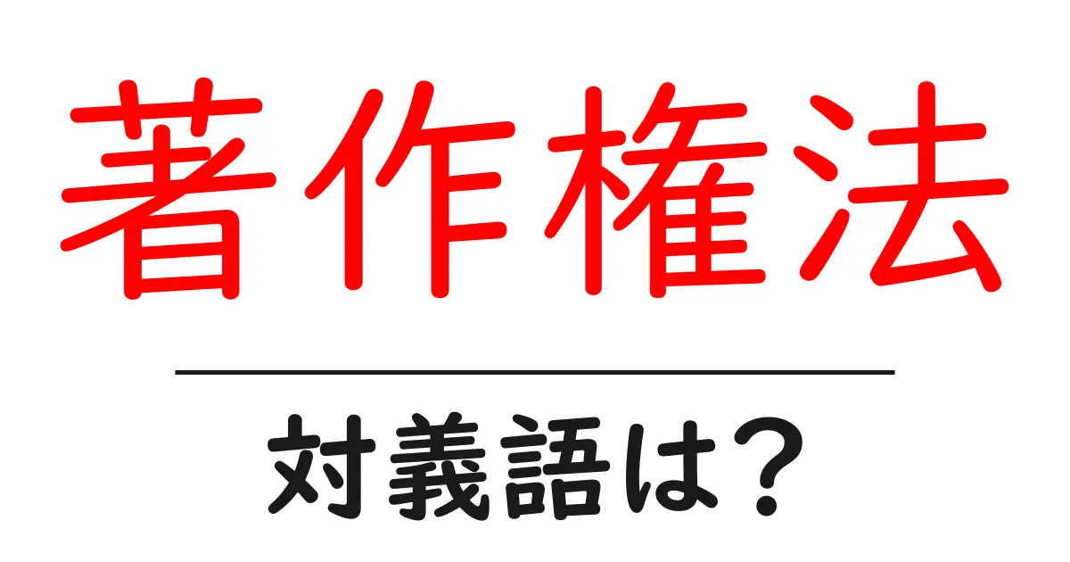 著作権法の対義語・反対語を使用例を交えて分かりやすく解説！