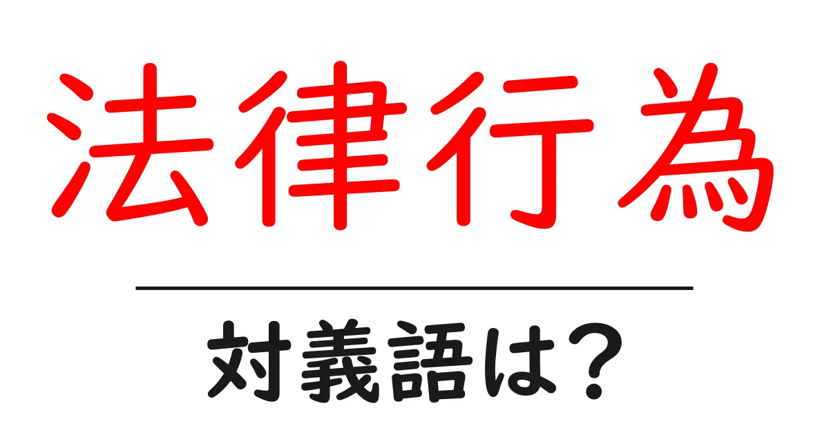 法律行為の対義語・反対語を使用例を交えて分かりやすく解説!