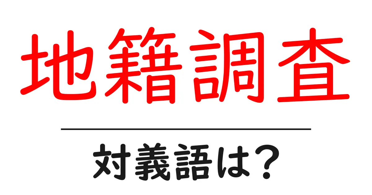 地籍調査の対義語・反対語を使用例を交えて分かりやすく解説!