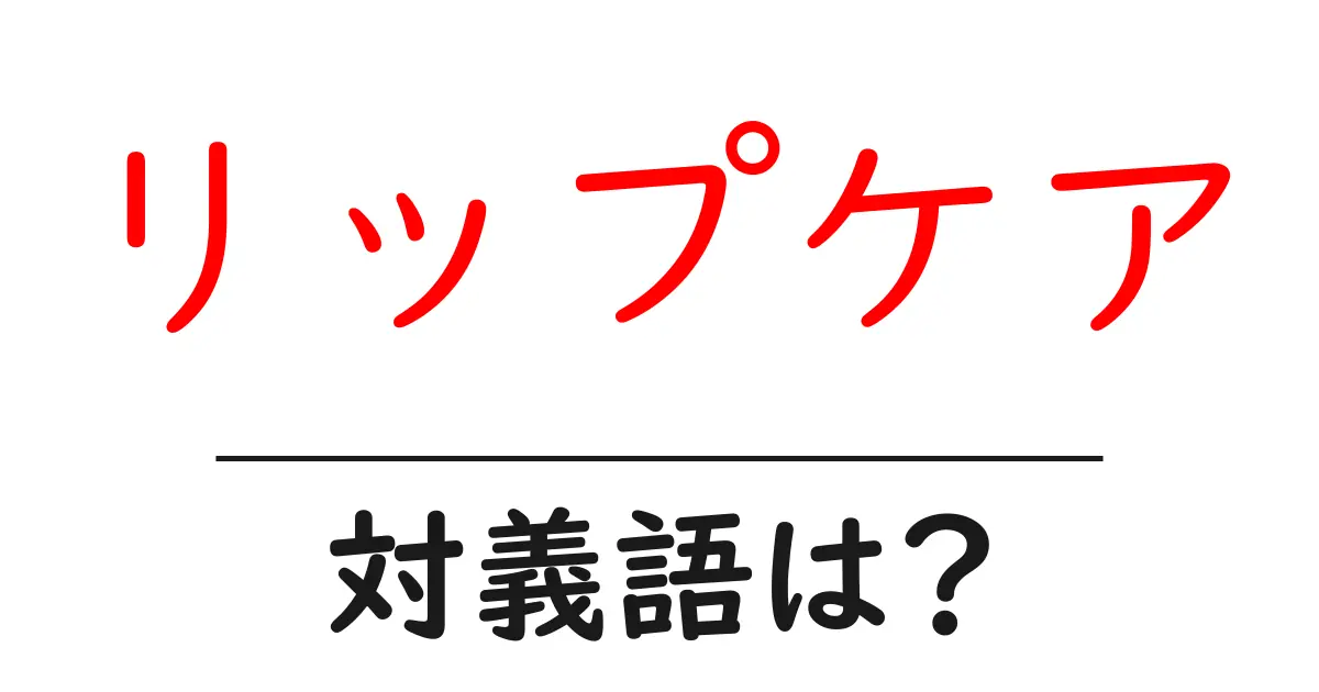 リップケアの対義語・反対語を使用例を交えて分かりやすく解説!
