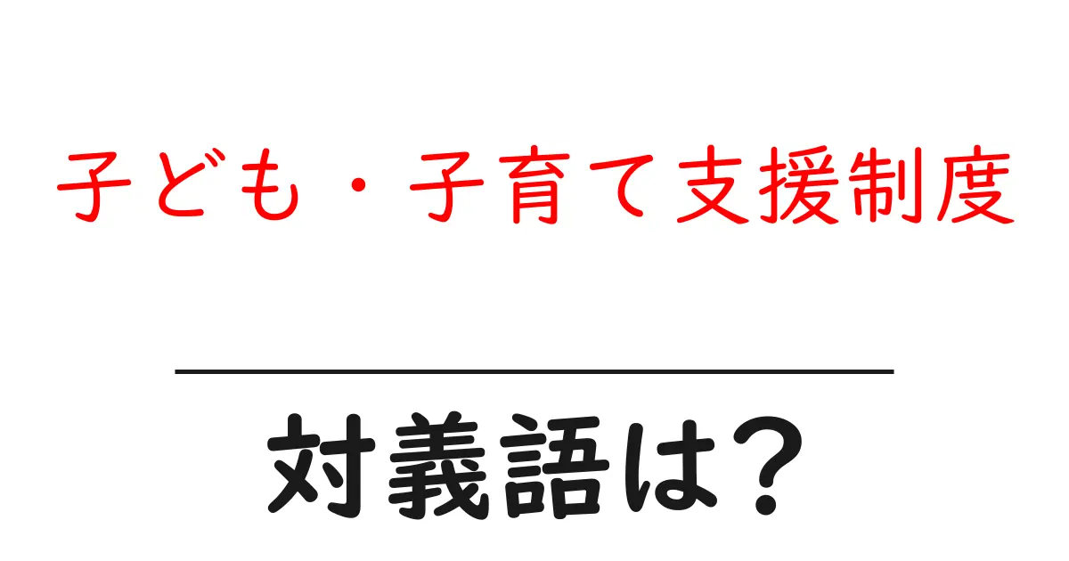 子ども・子育て支援制度の対義語・反対語を使用例を交えて分かりやすく解説!
