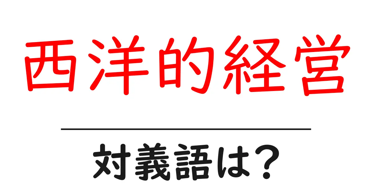西洋的経営の対義語・反対語を使用例を交えて分かりやすく解説!
