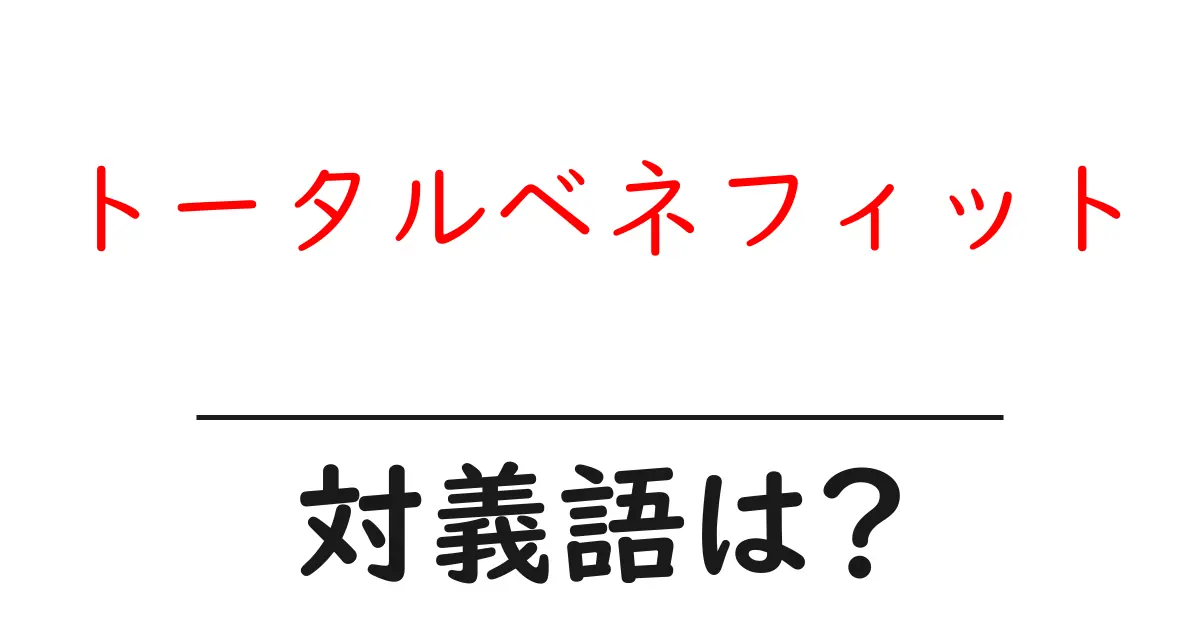 トータルベネフィットの対義語・反対語を使用例を交えて分かりやすく解説!