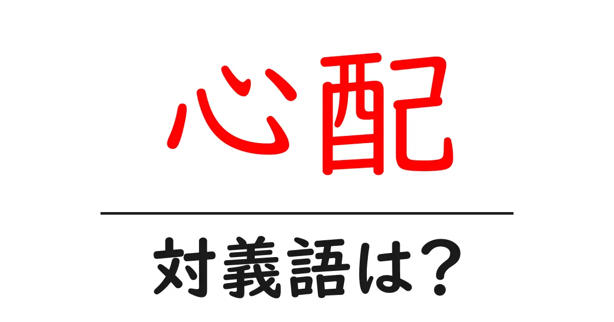 心配の対義語・反対語を使用例を交えて分かりやすく解説!
