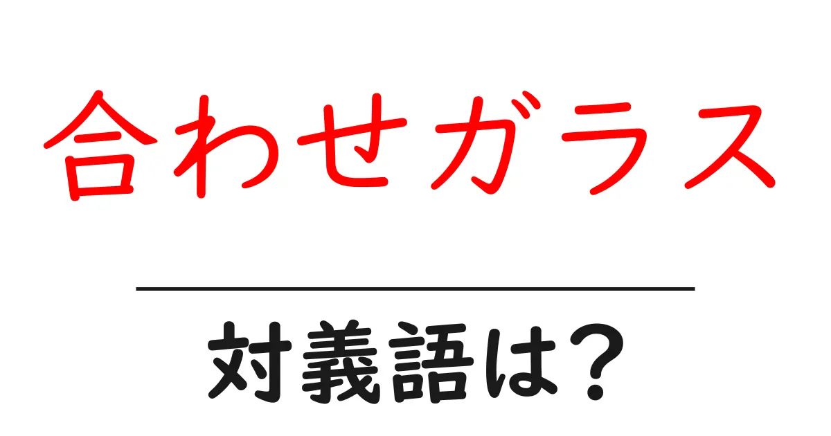 合わせガラスの対義語・反対語を使用例を交えて分かりやすく解説！