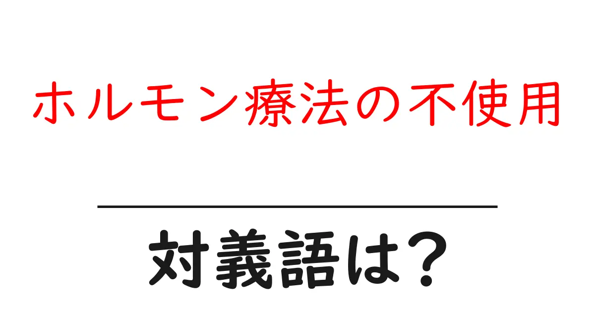 ホルモン療法の不使用の対義語・反対語を使用例を交えて分かりやすく解説!