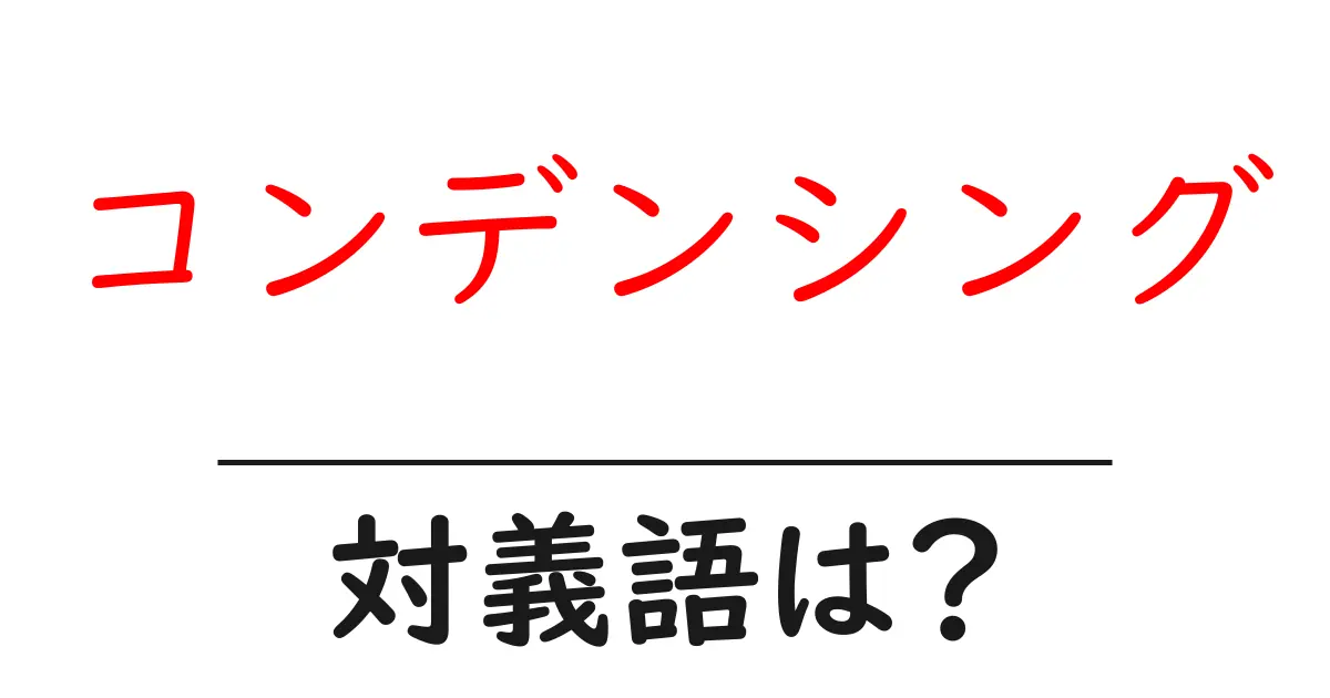 コンデンシングの対義語・反対語を使用例を交えて分かりやすく解説!