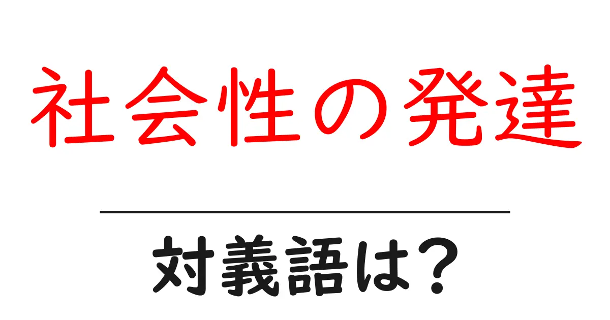 社会性の発達の対義語・反対語を使用例を交えて分かりやすく解説!