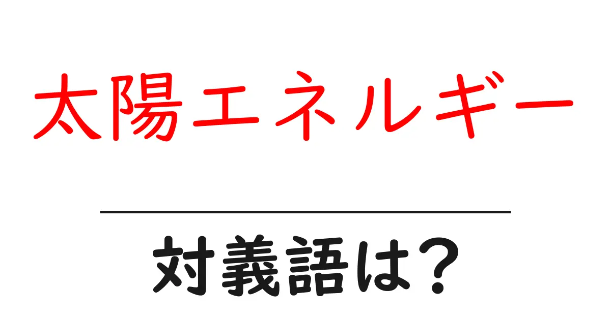 太陽エネルギーの対義語・反対語を使用例を交えて分かりやすく解説!
