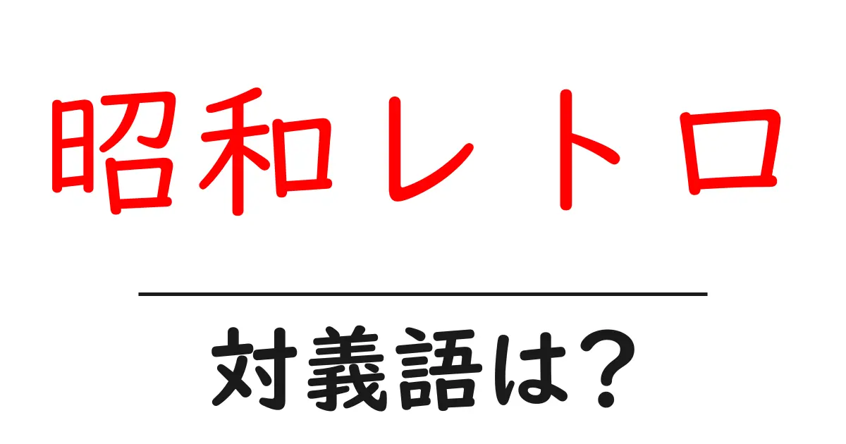 昭和レトロの対義語・反対語を使用例を交えて分かりやすく解説!