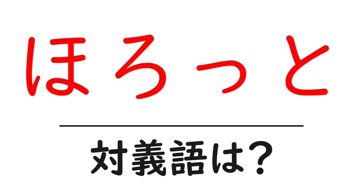 ほろっとの対義語・反対語を使用例を交えて分かりやすく解説!