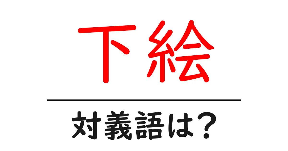 下絵の対義語・反対語を使用例を交えて分かりやすく解説!