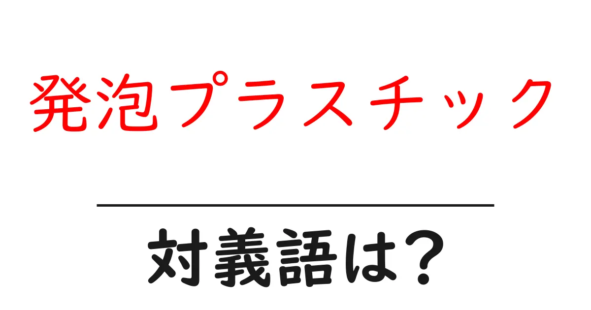 発泡プラスチックの対義語・反対語を使用例を交えて分かりやすく解説!