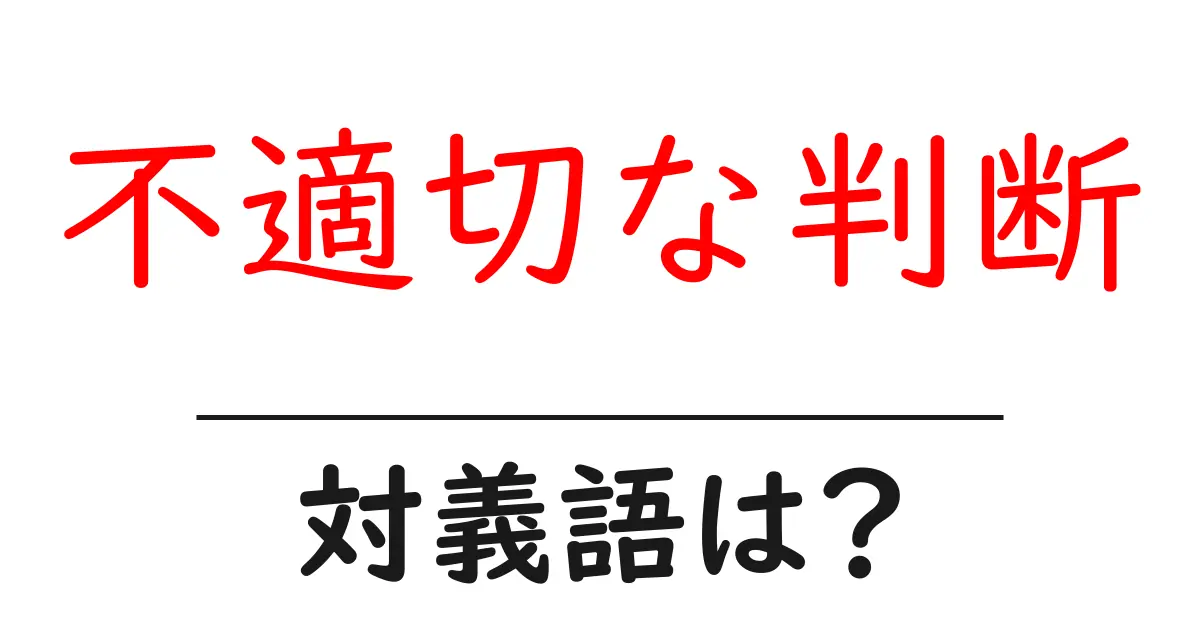 不適切な判断の対義語・反対語を使用例を交えて分かりやすく解説!