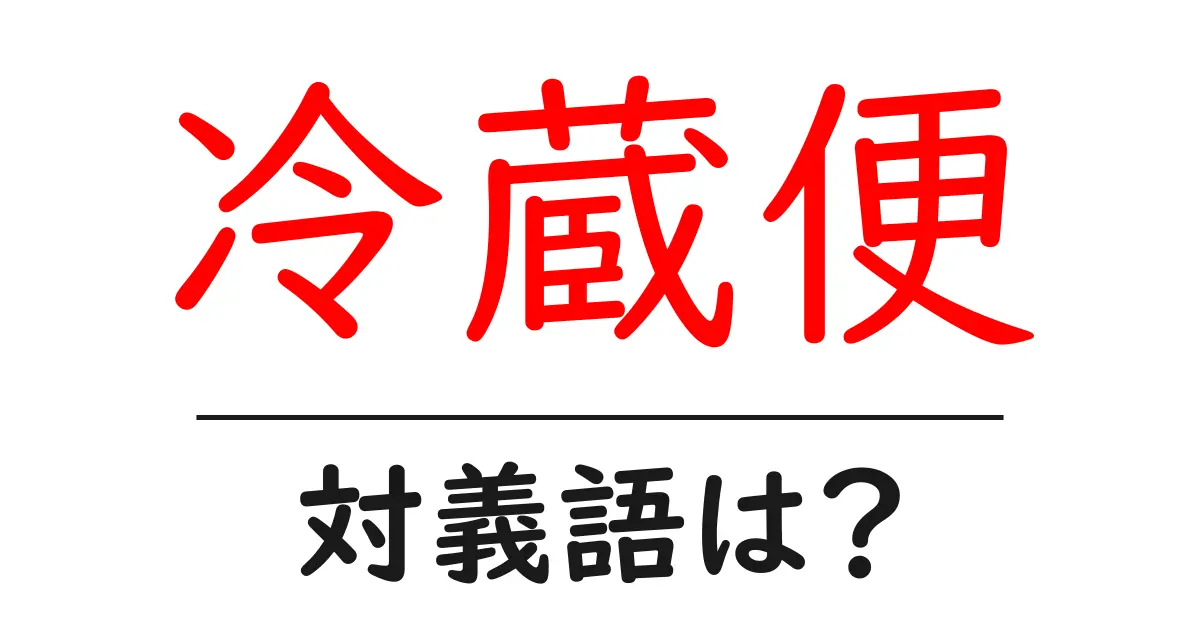 冷蔵便の対義語・反対語を使用例を交えて分かりやすく解説！