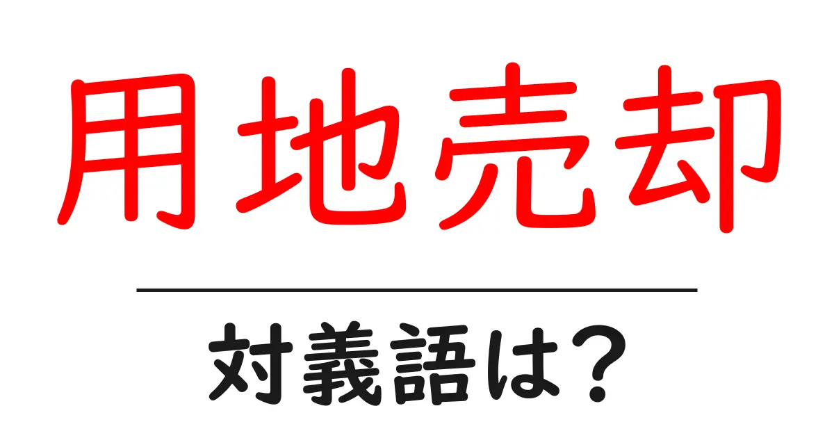 用地売却の対義語・反対語を使用例を交えて分かりやすく解説!