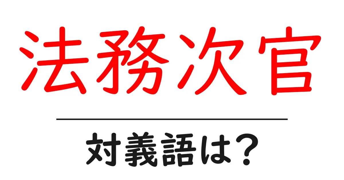法務次官の対義語・反対語を使用例を交えて分かりやすく解説!