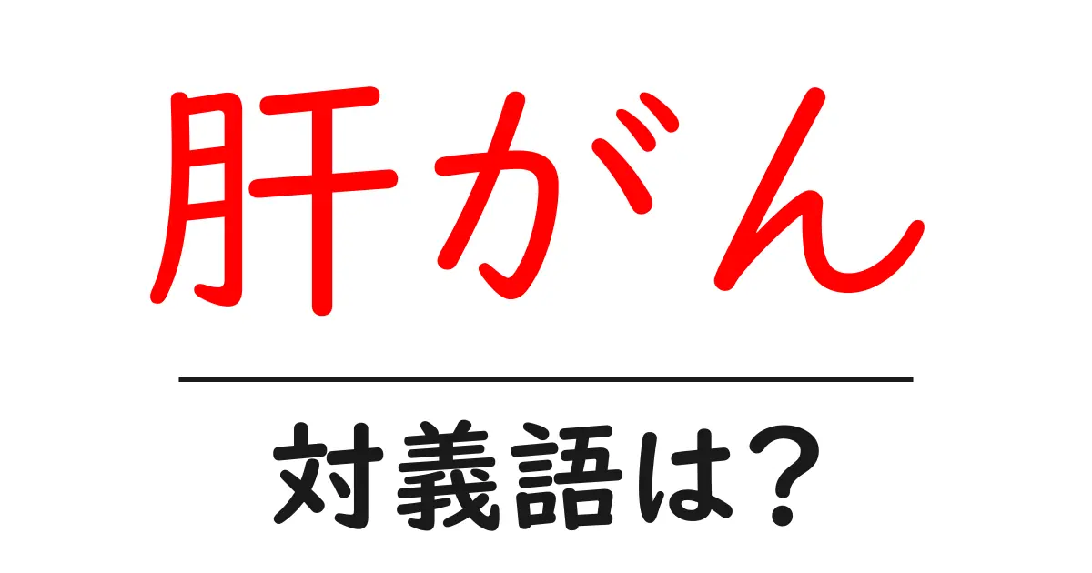 肝がんの対義語・反対語を使用例を交えて分かりやすく解説!