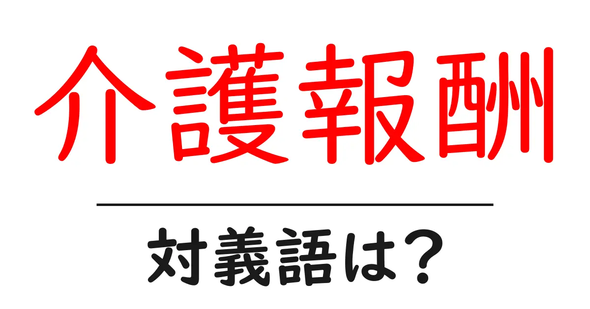 介護報酬の対義語・反対語を使用例を交えて分かりやすく解説!