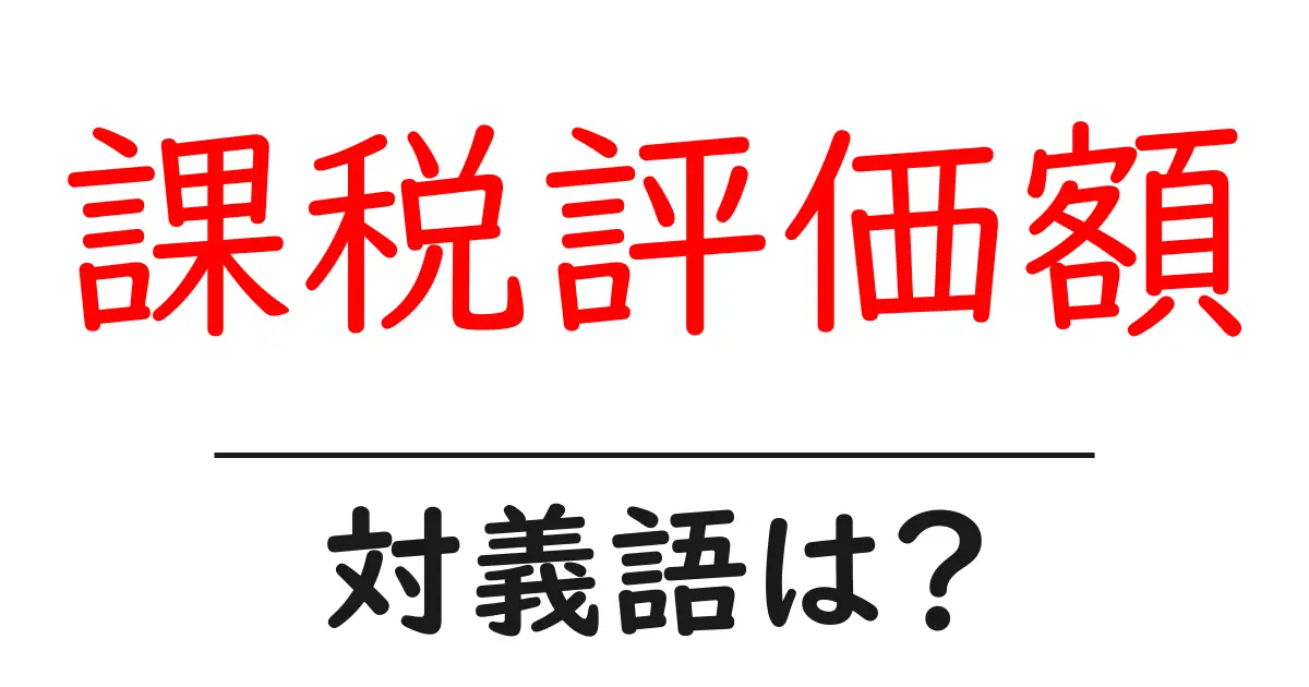 課税評価額の対義語・反対語を使用例を交えて分かりやすく解説!