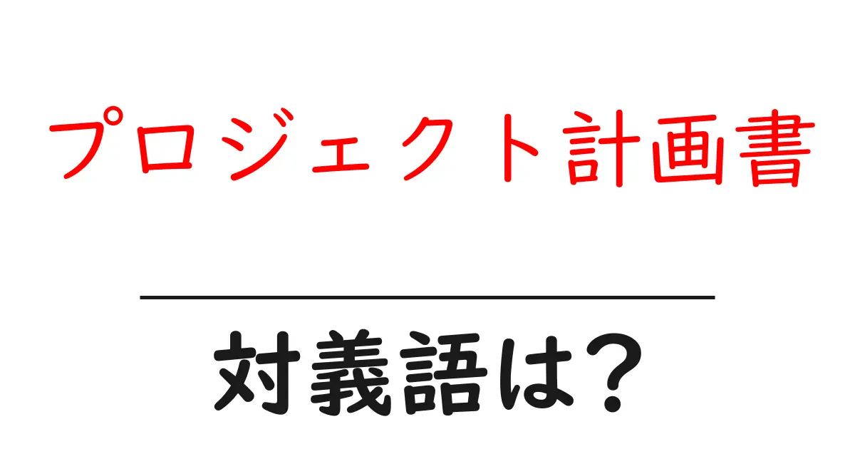 プロジェクト計画書の対義語・反対語を使用例を交えて分かりやすく解説!