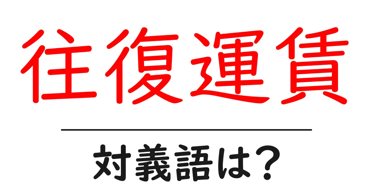 往復運賃の対義語・反対語を使用例を交えて分かりやすく解説!