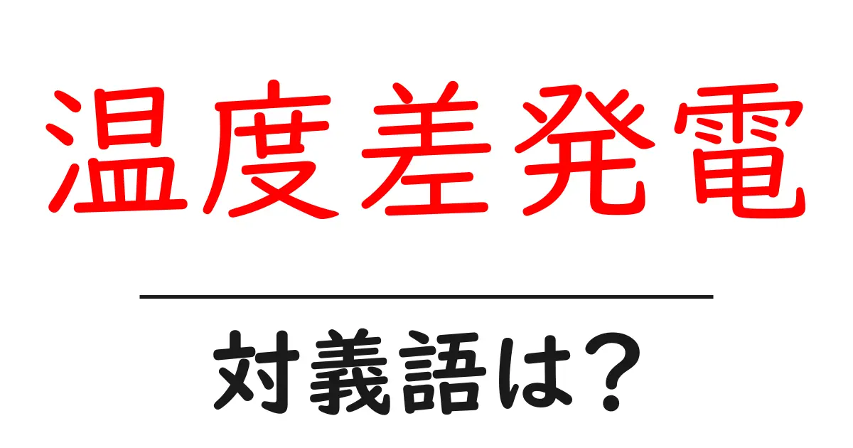 温度差発電の対義語・反対語を使用例を交えて分かりやすく解説!