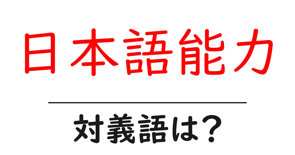 日本語能力の対義語・反対語を使用例を交えて分かりやすく解説!