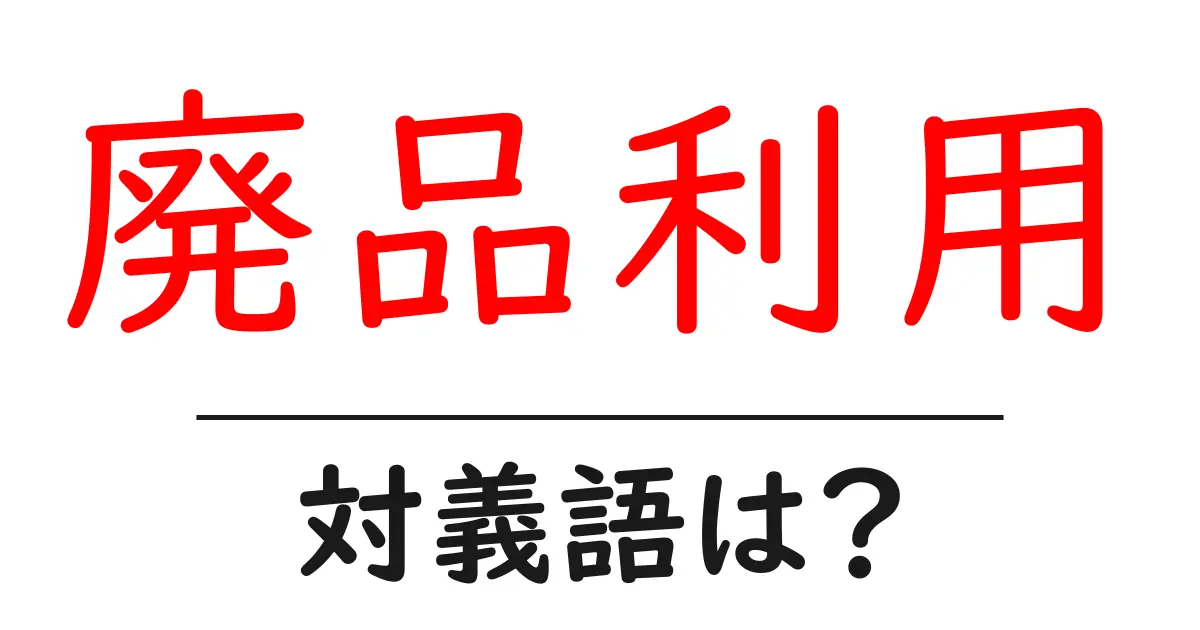 廃品利用の対義語・反対語を使用例を交えて分かりやすく解説!