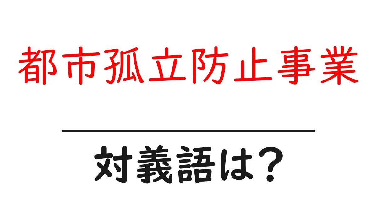 都市孤立防止事業の対義語・反対語を使用例を交えて分かりやすく解説!