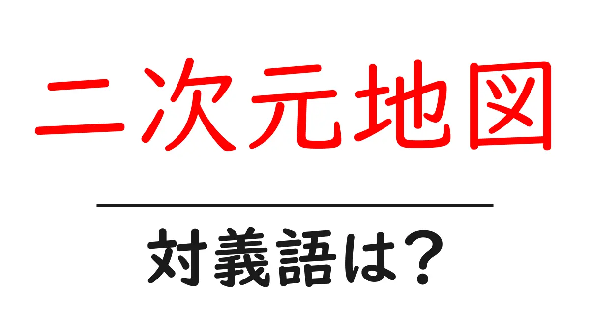 二次元地図の対義語・反対語を使用例を交えて分かりやすく解説!