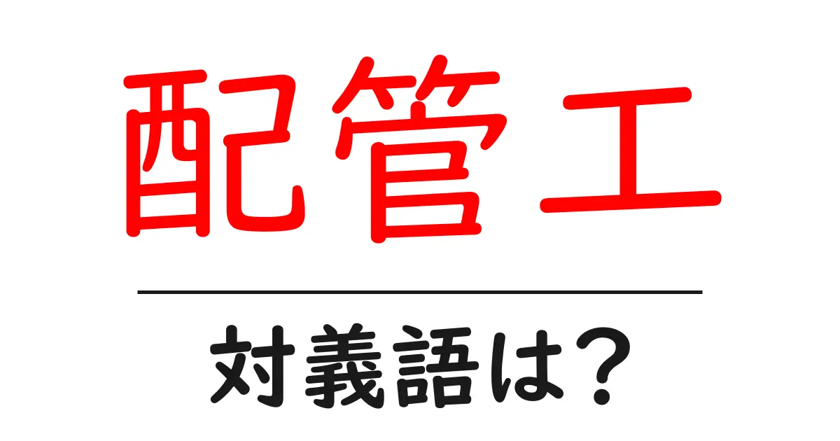 配管工の対義語・反対語を使用例を交えて分かりやすく解説!