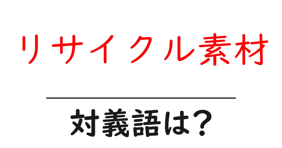 リサイクル素材の対義語・反対語を使用例を交えて分かりやすく解説!
