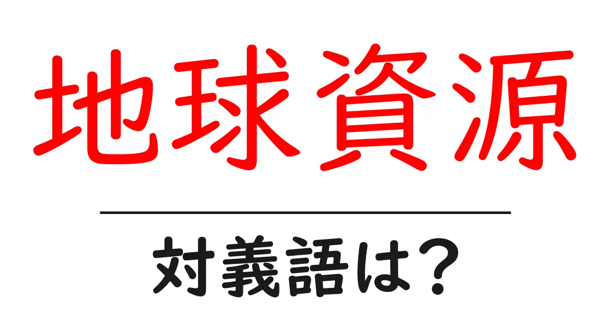 地球資源の対義語・反対語を使用例を交えて分かりやすく解説！