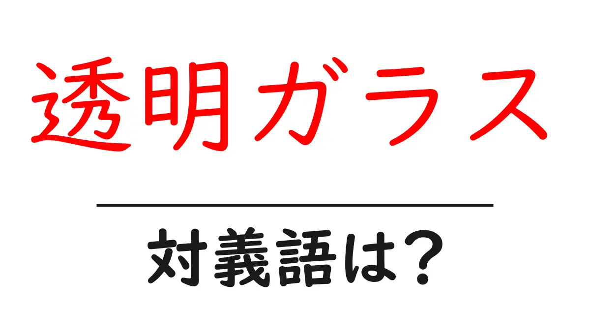 透明ガラスの対義語・反対語を使用例を交えて分かりやすく解説!