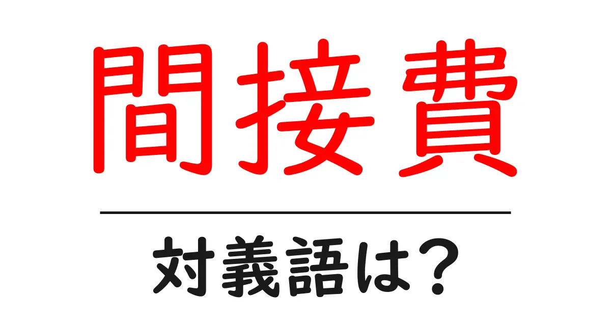 間接費の対義語・反対語を使用例を交えて分かりやすく解説!