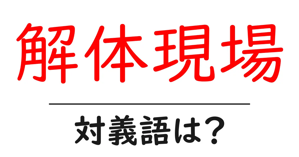 解体現場の対義語・反対語を使用例を交えて分かりやすく解説！