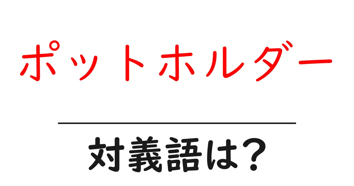 ポットホルダーの対義語・反対語を使用例を交えて分かりやすく解説!