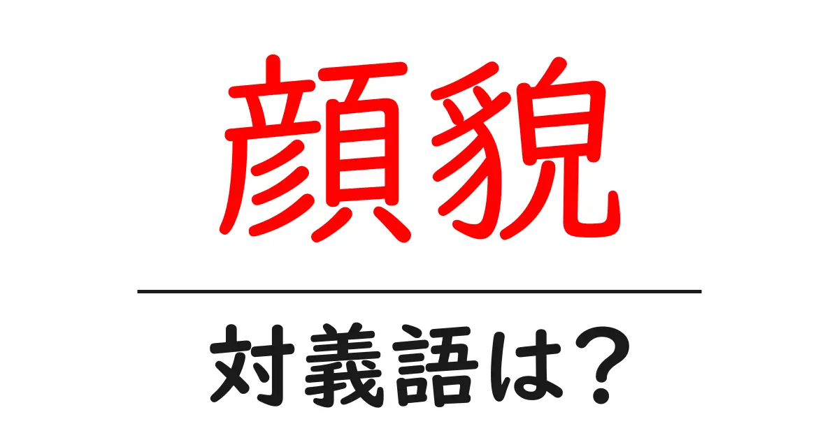 顔貌の対義語・反対語を使用例を交えて分かりやすく解説!