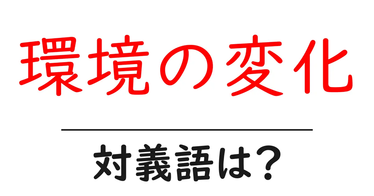 環境の変化の対義語・反対語を使用例を交えて分かりやすく解説!