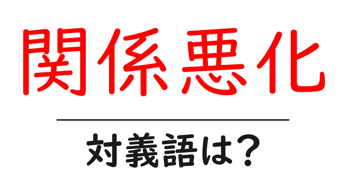 関係悪化の対義語・反対語を使用例を交えて分かりやすく解説!