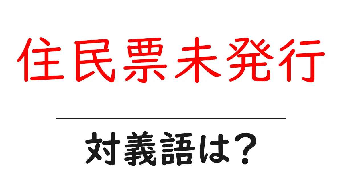 住民票未発行の対義語・反対語を使用例を交えて分かりやすく解説!
