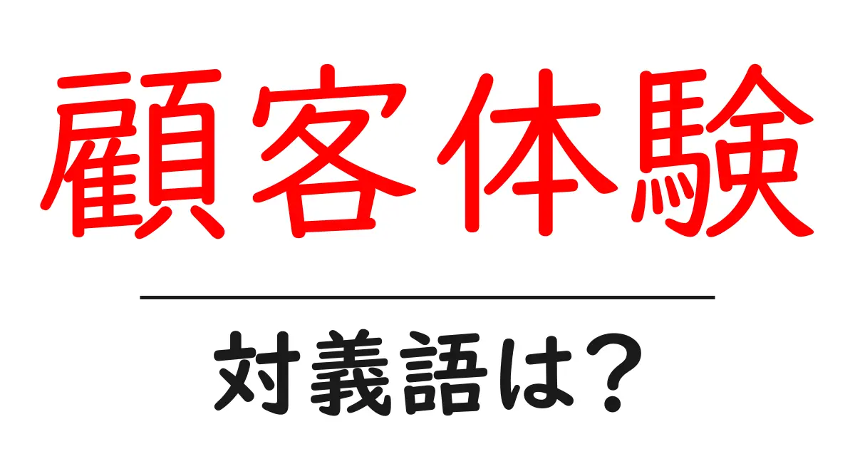 顧客体験の対義語・反対語を使用例を交えて分かりやすく解説!