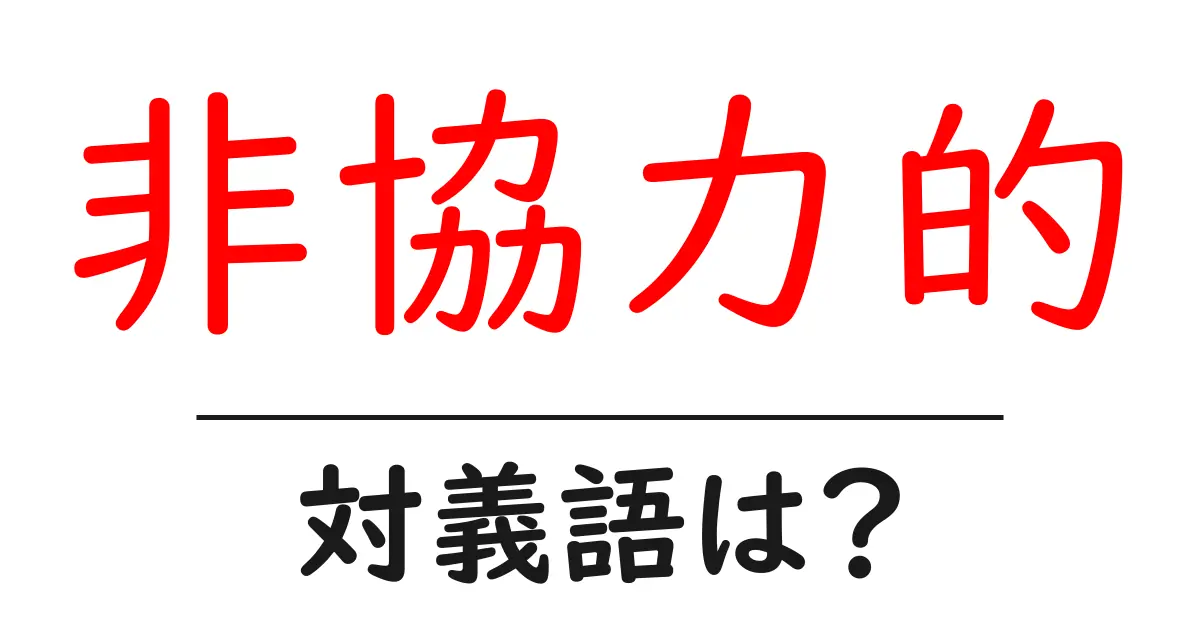 非協力的の対義語・反対語を使用例を交えて分かりやすく解説!