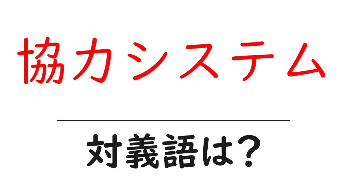 協力システムの対義語・反対語を使用例を交えて分かりやすく解説!