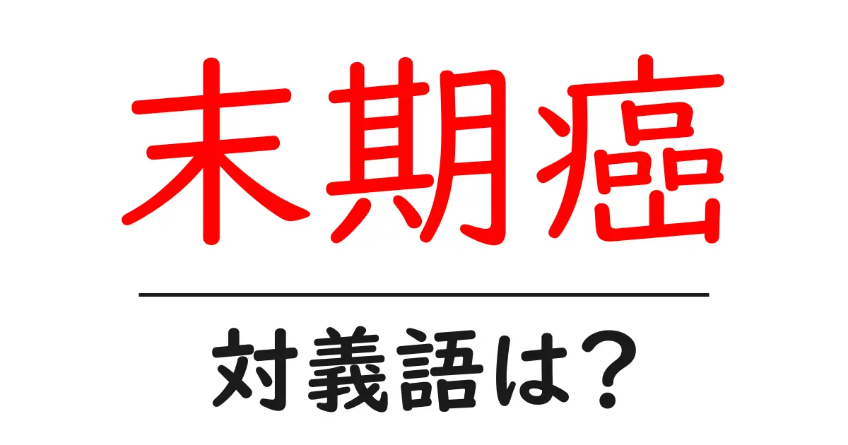 末期癌の対義語・反対語を使用例を交えて分かりやすく解説!